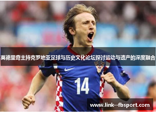 莫德里奇主持克罗地亚足球与历史文化论坛探讨运动与遗产的深度融合
