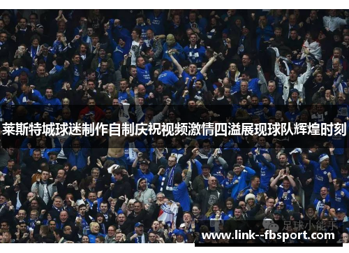 莱斯特城球迷制作自制庆祝视频激情四溢展现球队辉煌时刻