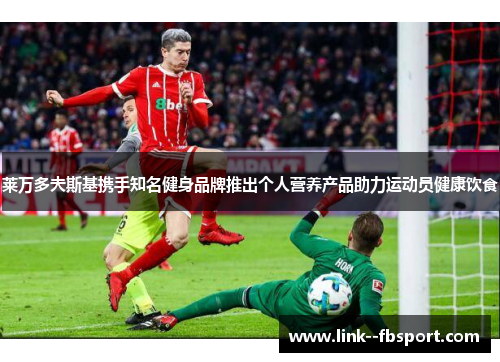 莱万多夫斯基携手知名健身品牌推出个人营养产品助力运动员健康饮食 莱万多夫斯基携手知名健身品牌推出个人营养产品助力运动员健康饮食