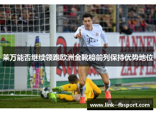 莱万能否继续领跑欧洲金靴榜前列保持优势地位 莱万能否继续领跑欧洲金靴榜前列保持优势地位