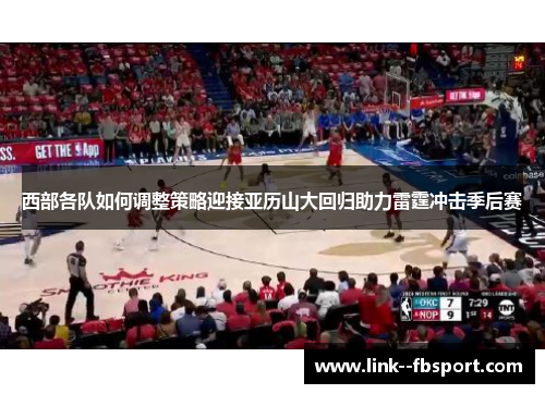 西部各队如何调整策略迎接亚历山大回归助力雷霆冲击季后赛