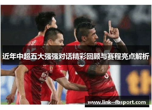 近年中超五大强强对话精彩回顾与赛程亮点解析 近年中超五大强强对话精彩回顾与赛程亮点解析