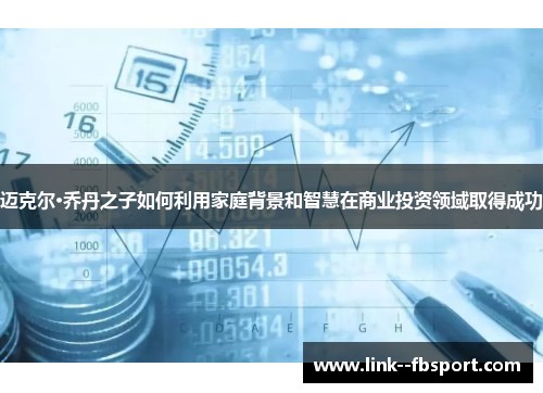 迈克尔·乔丹之子如何利用家庭背景和智慧在商业投资领域取得成功 迈克尔·乔丹之子如何利用家庭背景和智慧在商业投资领域取得成功