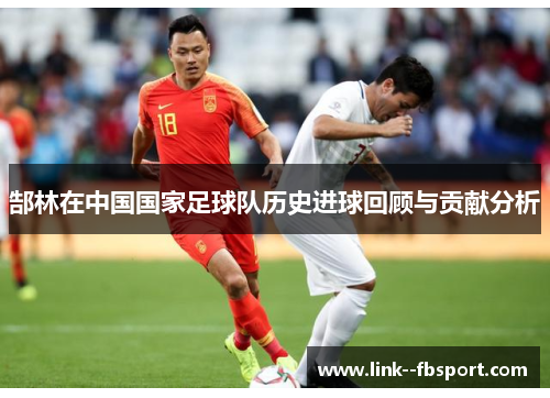 郜林在中国国家足球队历史进球回顾与贡献分析 郜林在中国国家足球队历史进球回顾与贡献分析