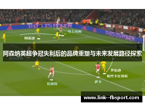 阿森纳英超争冠失利后的品牌重塑与未来发展路径探索