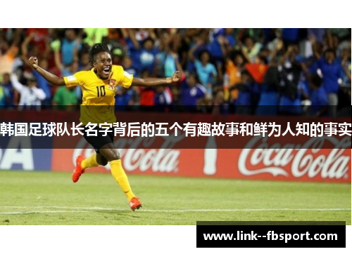 韩国足球队长名字背后的五个有趣故事和鲜为人知的事实 韩国足球队长名字背后的五个有趣故事和鲜为人知的事实
