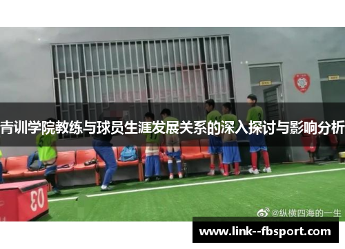 青训学院教练与球员生涯发展关系的深入探讨与影响分析 青训学院教练与球员生涯发展关系的深入探讨与影响分析