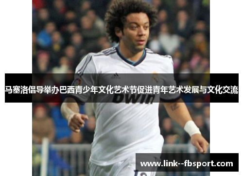 马塞洛倡导举办巴西青少年文化艺术节促进青年艺术发展与文化交流