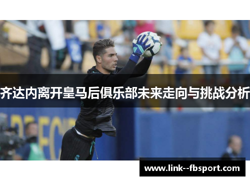 齐达内离开皇马后俱乐部未来走向与挑战分析