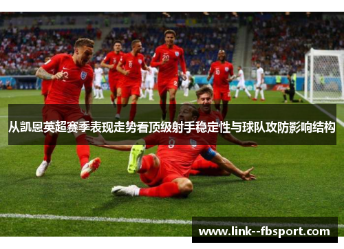 从凯恩英超赛季表现走势看顶级射手稳定性与球队攻防影响结构