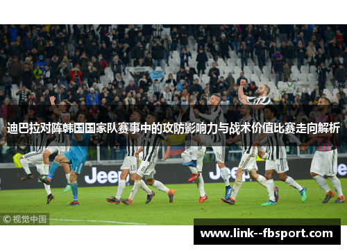 迪巴拉对阵韩国国家队赛事中的攻防影响力与战术价值比赛走向解析