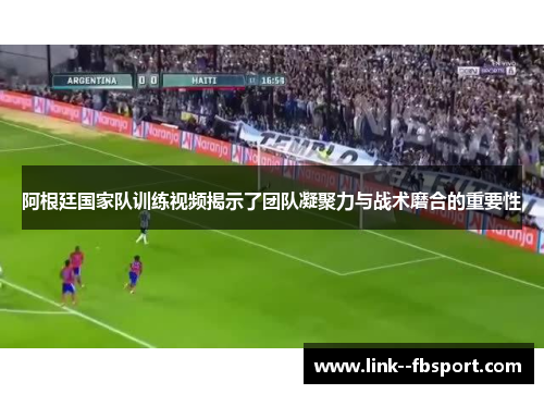阿根廷国家队训练视频揭示了团队凝聚力与战术磨合的重要性