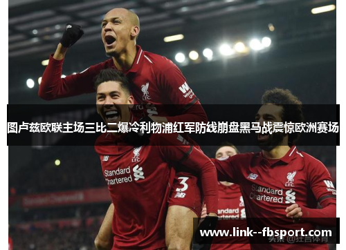 图卢兹欧联主场三比二爆冷利物浦红军防线崩盘黑马战震惊欧洲赛场