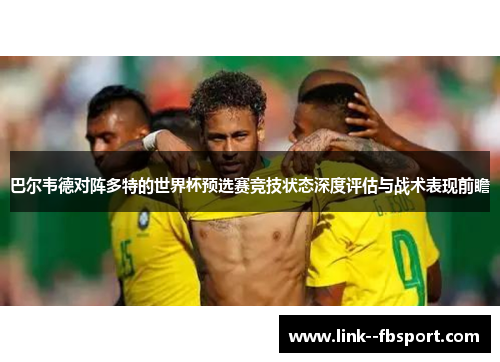 巴尔韦德对阵多特的世界杯预选赛竞技状态深度评估与战术表现前瞻 巴尔韦德对阵多特的世界杯预选赛竞技状态深度评估与战术表现前瞻