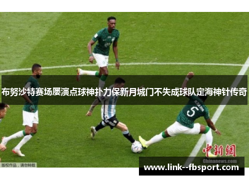 布努沙特赛场屡演点球神扑力保新月城门不失成球队定海神针传奇 布努沙特赛场屡演点球神扑力保新月城门不失成球队定海神针传奇