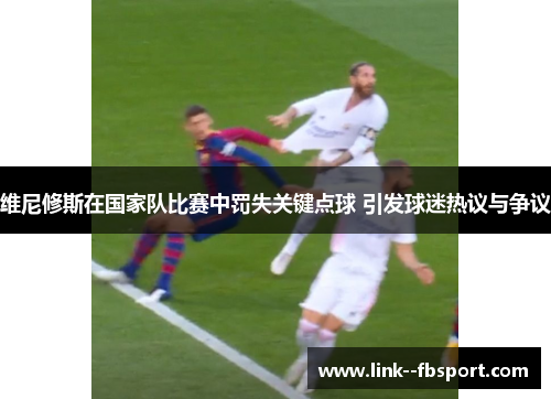 维尼修斯在国家队比赛中罚失关键点球 引发球迷热议与争议 维尼修斯在国家队比赛中罚失关键点球 引发球迷热议与争议