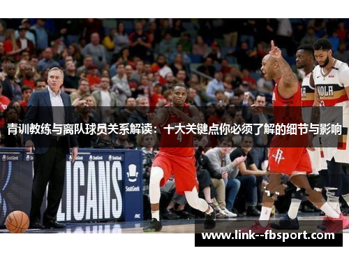 青训教练与离队球员关系解读：十大关键点你必须了解的细节与影响