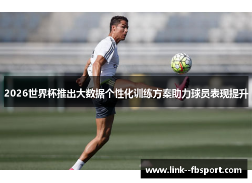 2026世界杯推出大数据个性化训练方案助力球员表现提升