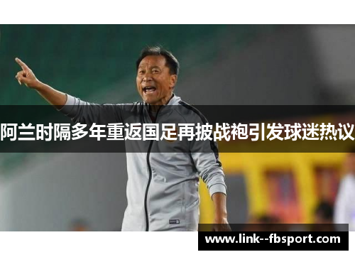 阿兰时隔多年重返国足再披战袍引发球迷热议