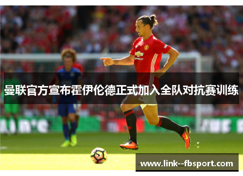 曼联官方宣布霍伊伦德正式加入全队对抗赛训练