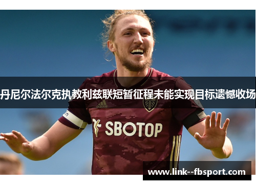 丹尼尔法尔克执教利兹联短暂征程未能实现目标遗憾收场 丹尼尔法尔克执教利兹联短暂征程未能实现目标遗憾收场