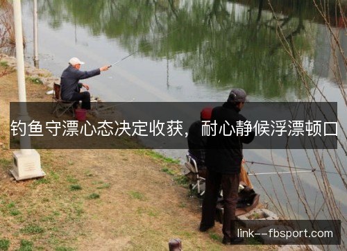 钓鱼守漂心态决定收获，耐心静候浮漂顿口