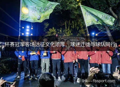 杯赛冠军客场远征文化浓厚,球迷迁徙与球队同行 杯赛冠军客场远征文化浓厚,球迷迁徙与球队同行