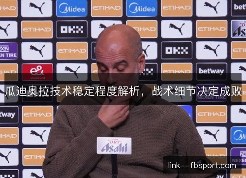瓜迪奥拉技术稳定程度解析,战术细节决定成败 瓜迪奥拉技术稳定程度解析,战术细节决定成败