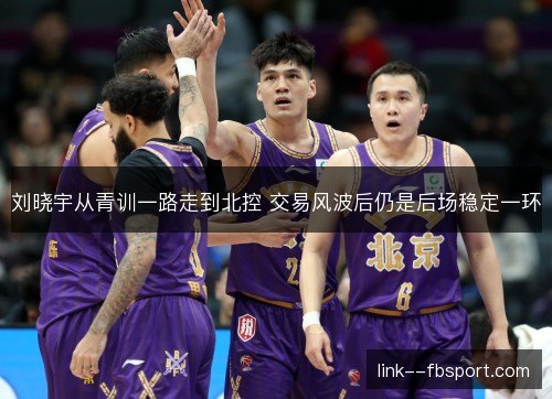 刘晓宇从青训一路走到北控 交易风波后仍是后场稳定一环 刘晓宇从青训一路走到北控 交易风波后仍是后场稳定一环